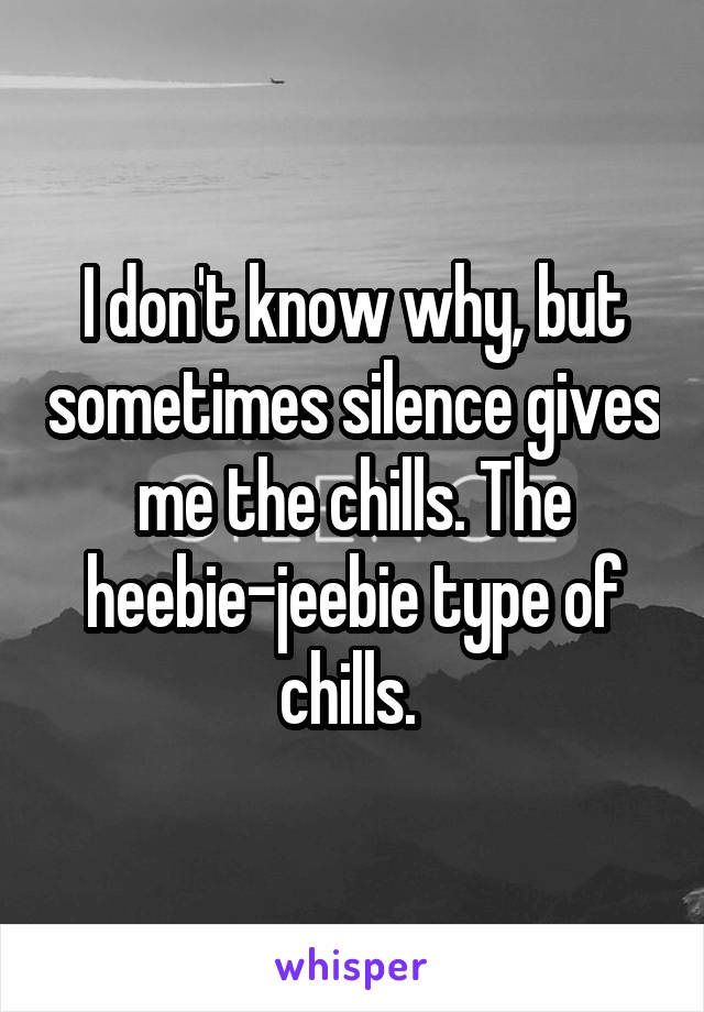 I don't know why, but sometimes silence gives me the chills. The heebie-jeebie type of chills. 