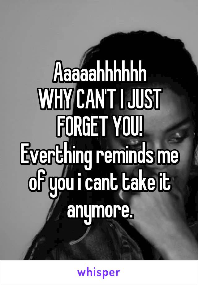 Aaaaahhhhhh
WHY CAN'T I JUST FORGET YOU!
Everthing reminds me of you i cant take it anymore.