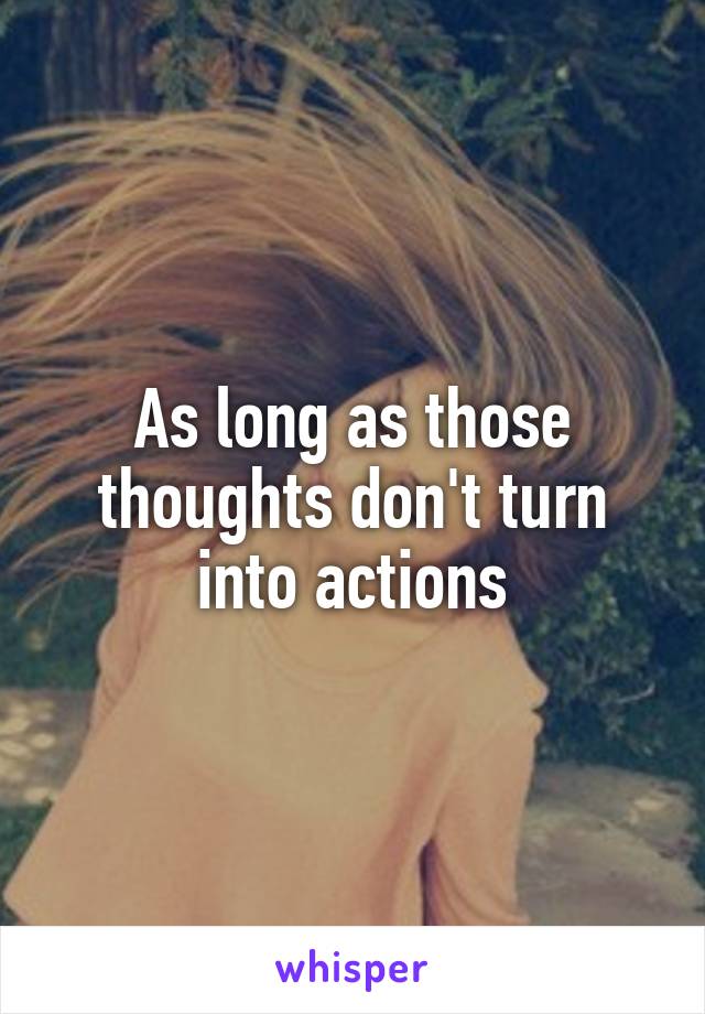 As long as those thoughts don't turn into actions