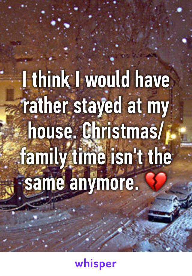 I think I would have rather stayed at my house. Christmas/family time isn't the same anymore. 💔