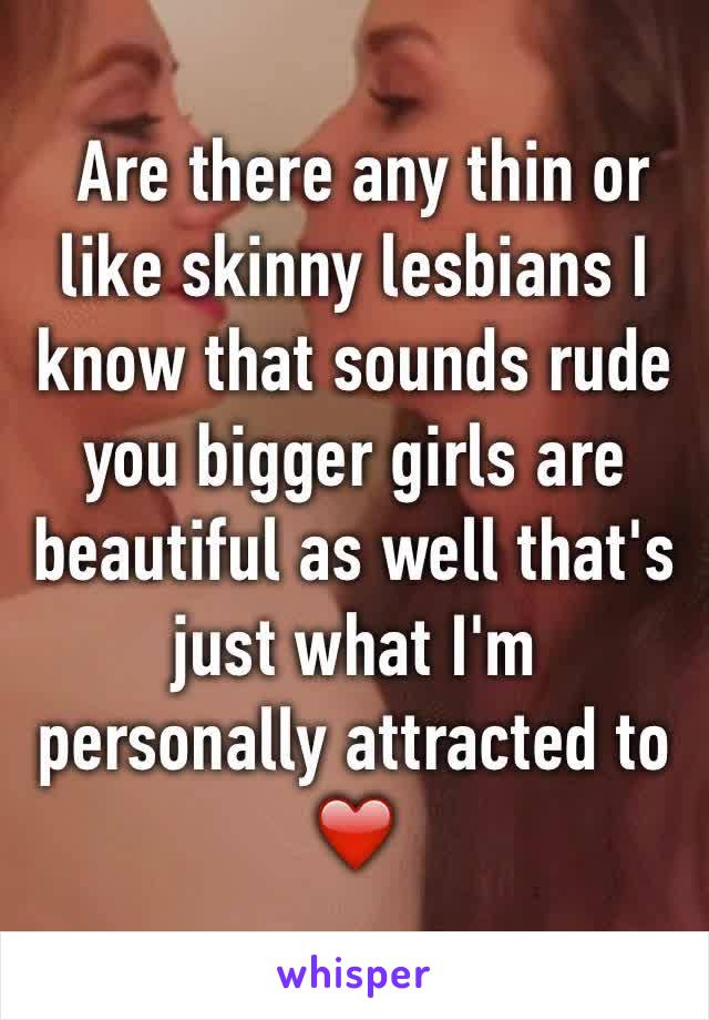  Are there any thin or like skinny lesbians I know that sounds rude you bigger girls are beautiful as well that's just what I'm personally attracted to ❤️