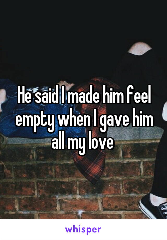 He said I made him feel empty when I gave him all my love 