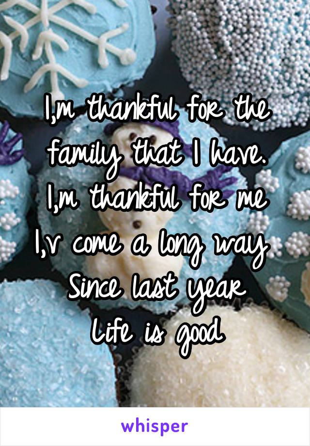 I,m thankful for the family that I have.
I,m thankful for me
I,v come a long way 
Since last year
Life is good