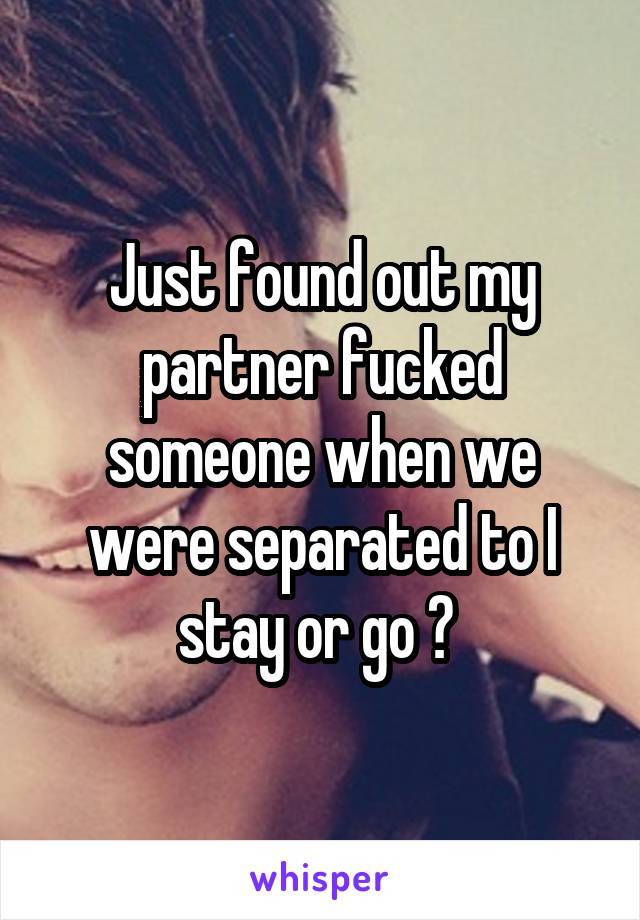 Just found out my partner fucked someone when we were separated to I stay or go ? 