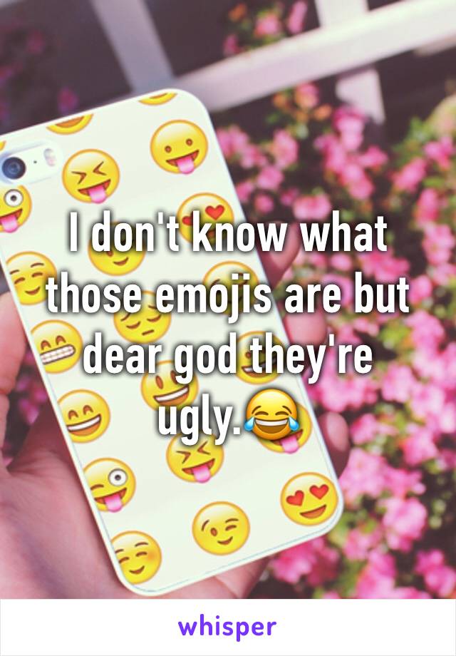 I don't know what those emojis are but dear god they're ugly.😂