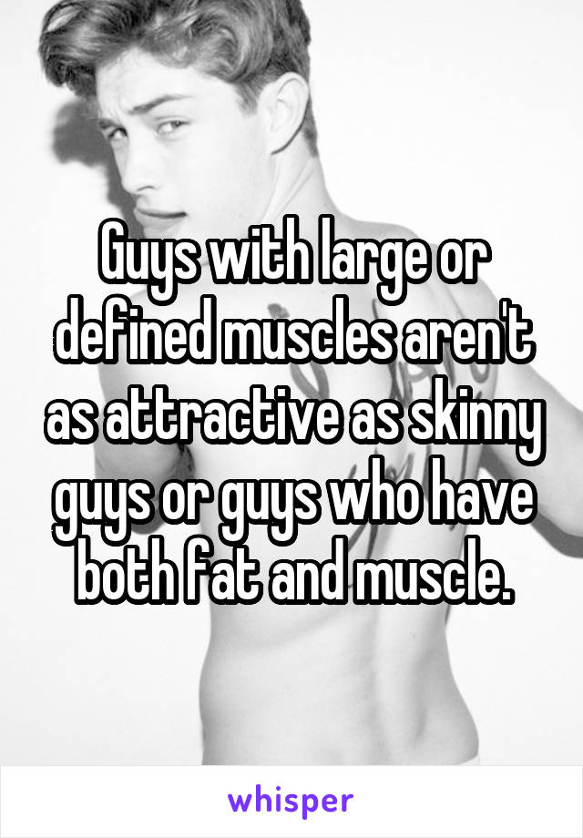 Guys with large or defined muscles aren't as attractive as skinny guys or guys who have both fat and muscle.