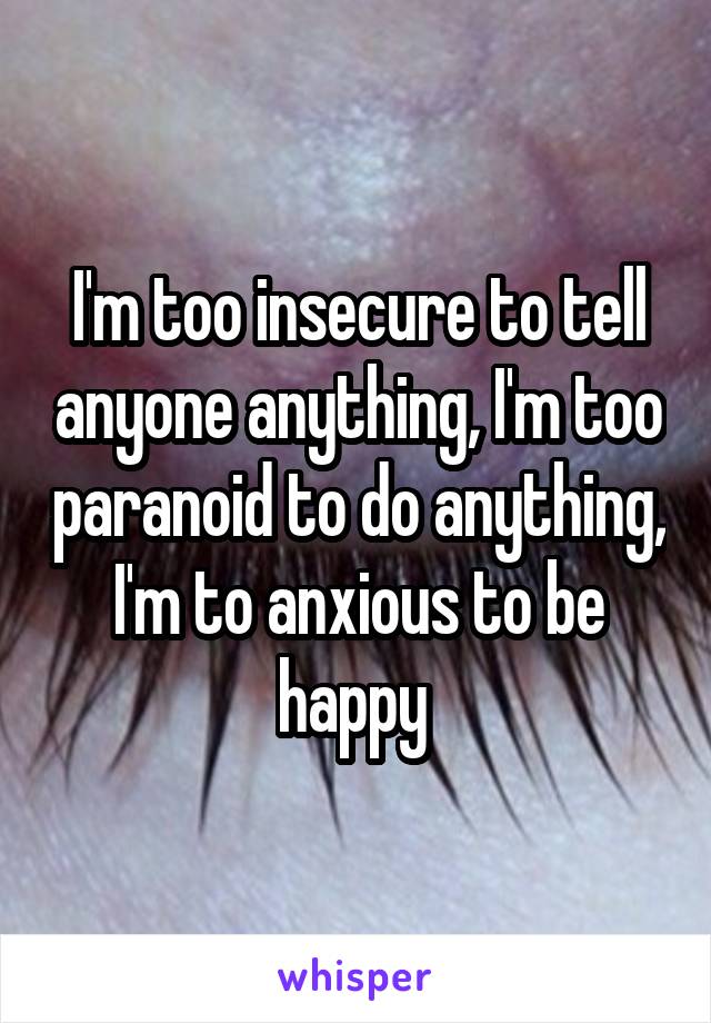 I'm too insecure to tell anyone anything, I'm too paranoid to do anything, I'm to anxious to be happy 