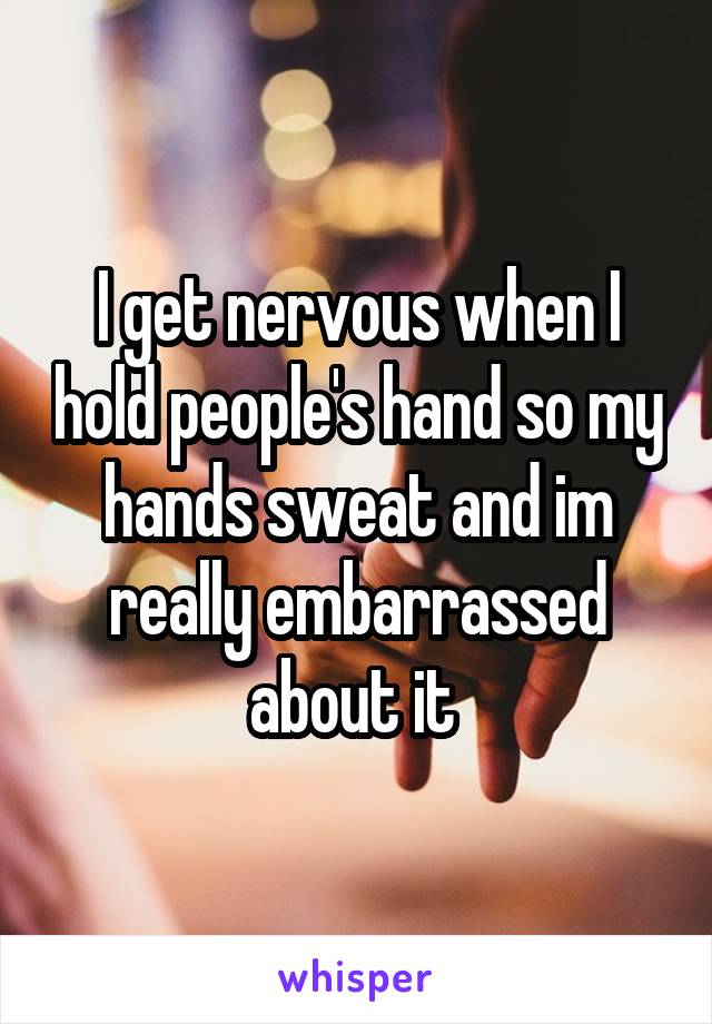 I get nervous when I hold people's hand so my hands sweat and im really embarrassed about it 