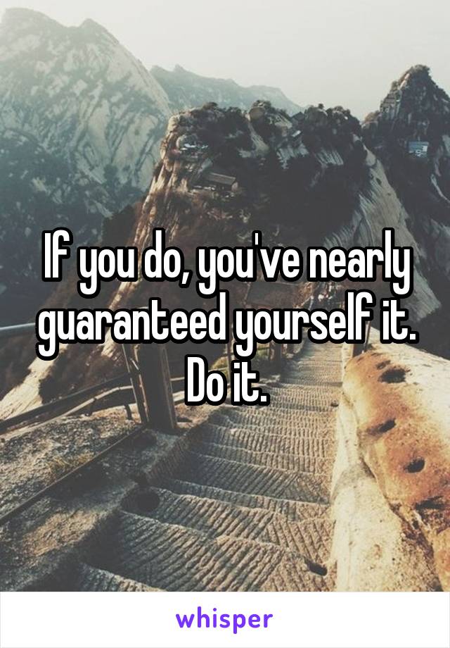 If you do, you've nearly guaranteed yourself it.
Do it.