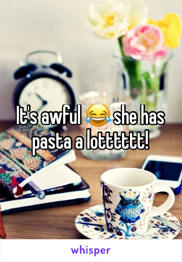 It's awful 😂 she has pasta a lotttttt! 
