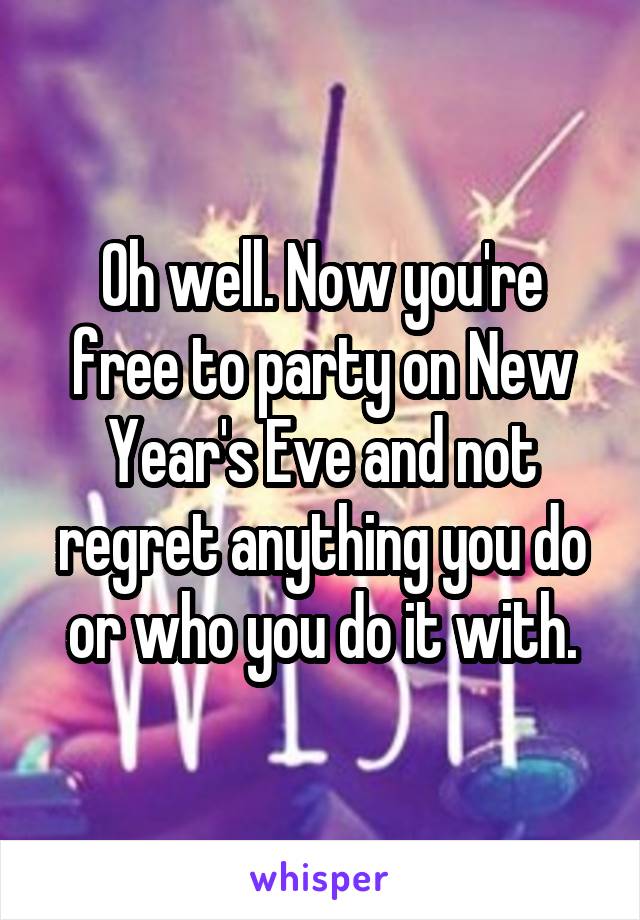 Oh well. Now you're free to party on New Year's Eve and not regret anything you do or who you do it with.