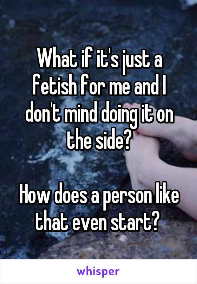 What if it's just a fetish for me and I don't mind doing it on the side?

How does a person like that even start? 