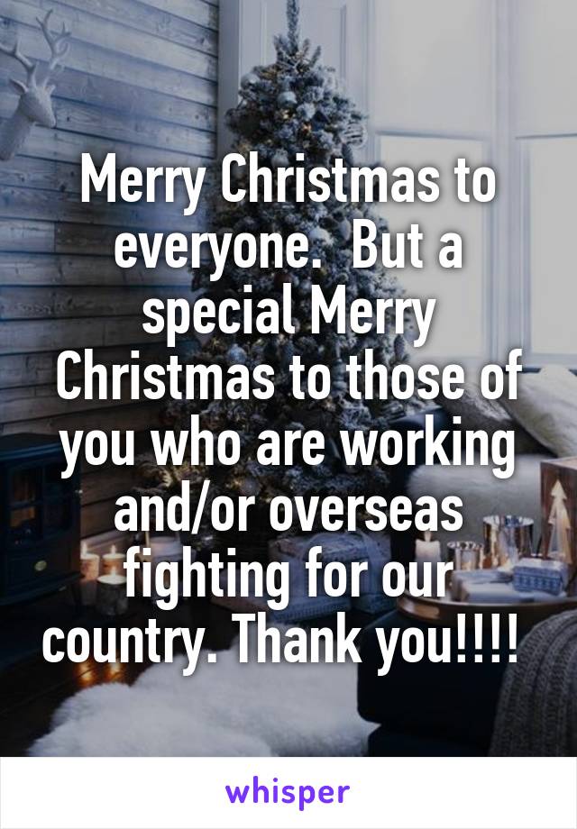 Merry Christmas to everyone.  But a special Merry Christmas to those of you who are working and/or overseas fighting for our country. Thank you!!!! 