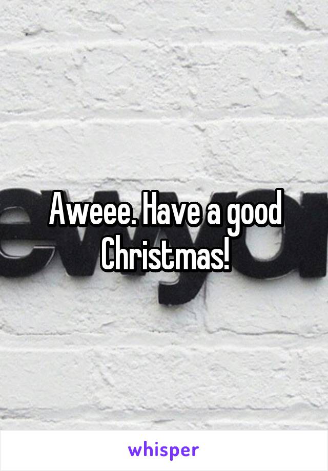 Aweee. Have a good Christmas!