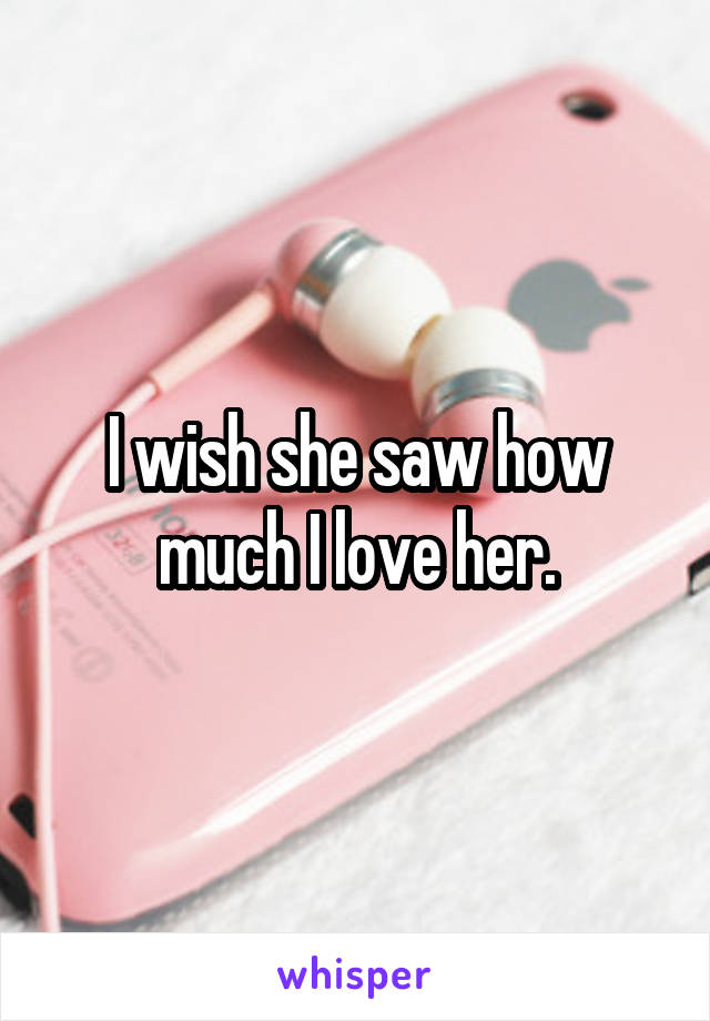 I wish she saw how much I love her.