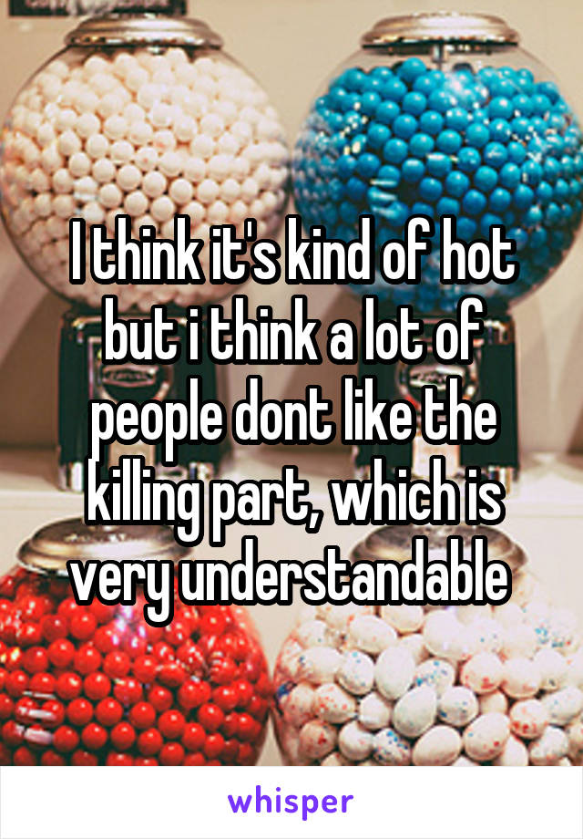 I think it's kind of hot but i think a lot of people dont like the killing part, which is very understandable 