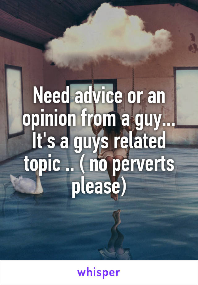 Need advice or an opinion from a guy... It's a guys related topic .. ( no perverts please)