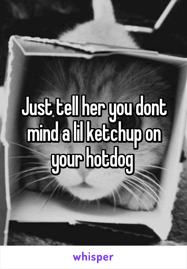 Just tell her you dont mind a lil ketchup on your hotdog 