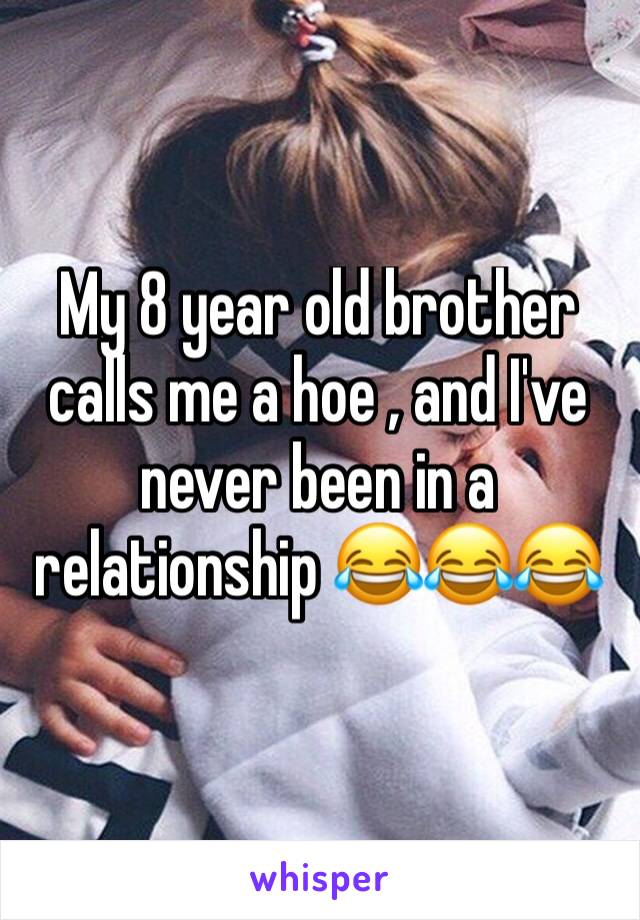 My 8 year old brother calls me a hoe , and I've never been in a relationship 😂😂😂