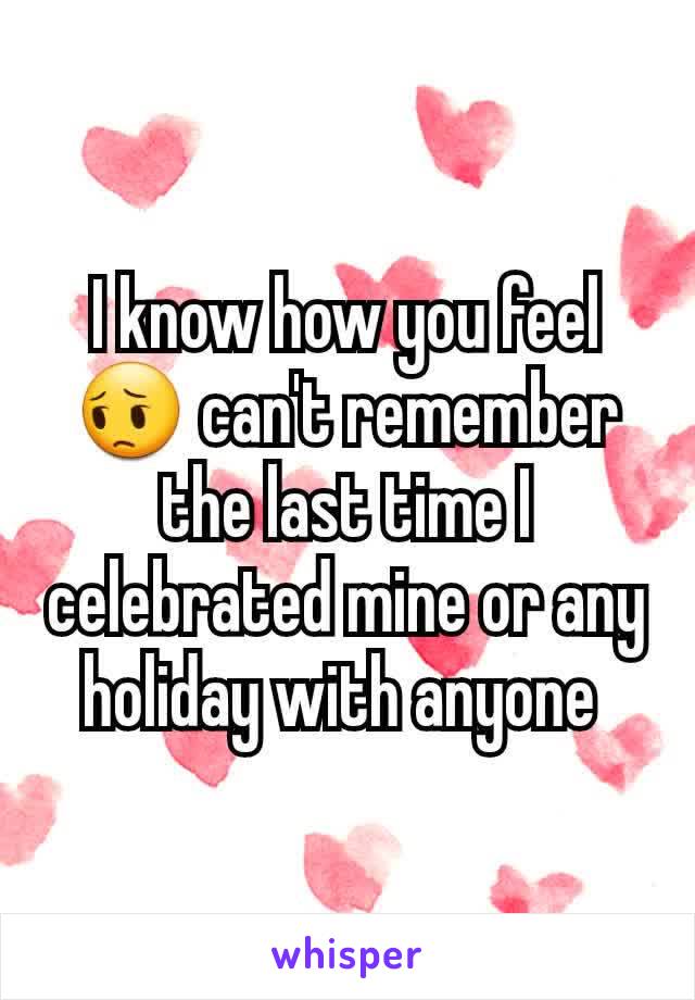 I know how you feel 😔 can't remember the last time I celebrated mine or any holiday with anyone 