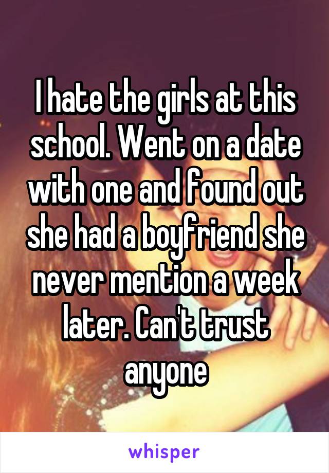 I hate the girls at this school. Went on a date with one and found out she had a boyfriend she never mention a week later. Can't trust anyone