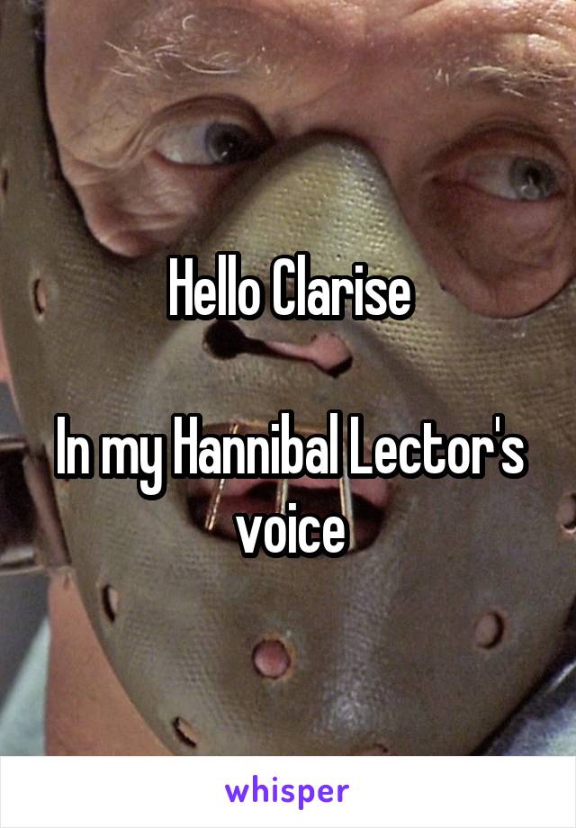 Hello Clarise

In my Hannibal Lector's voice