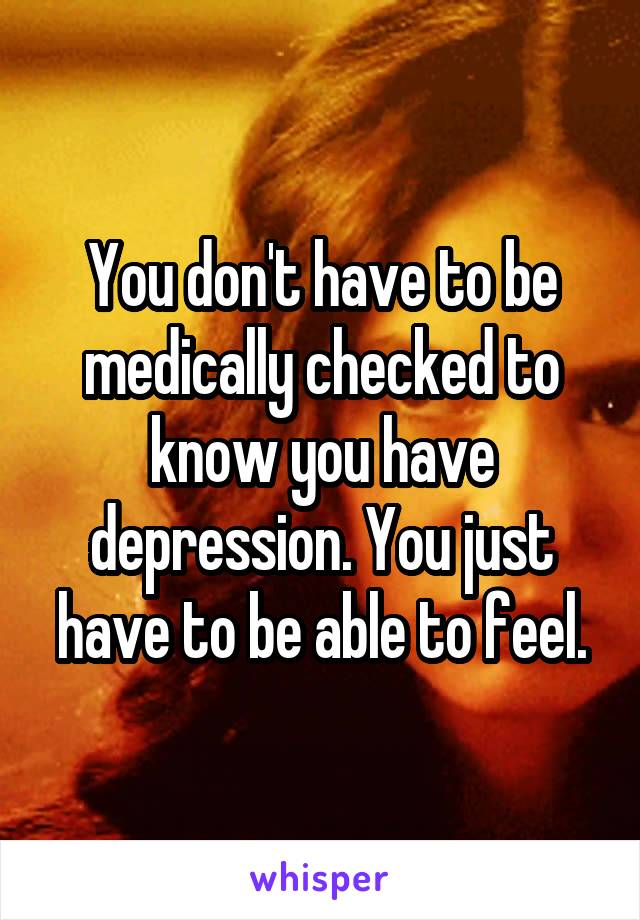 You don't have to be medically checked to know you have depression. You just have to be able to feel.