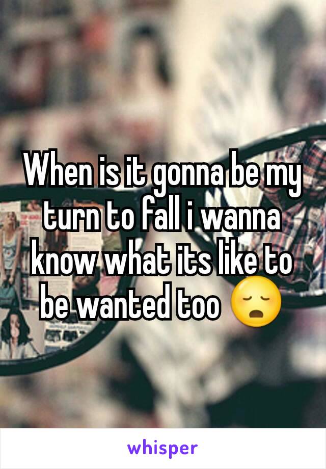 When is it gonna be my turn to fall i wanna know what its like to be wanted too 😳