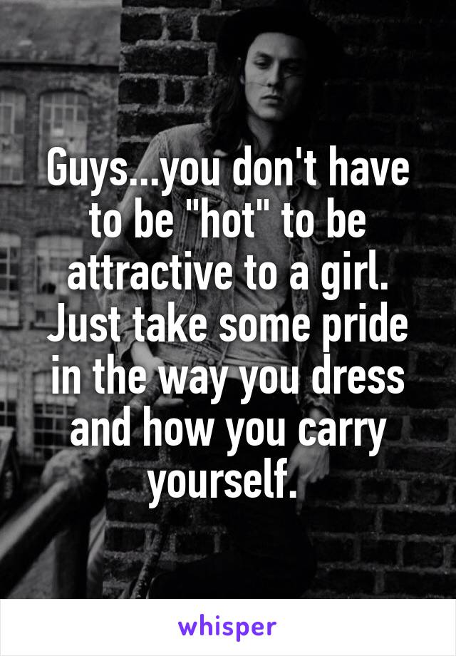 Guys...you don't have to be "hot" to be attractive to a girl. Just take some pride in the way you dress and how you carry yourself. 