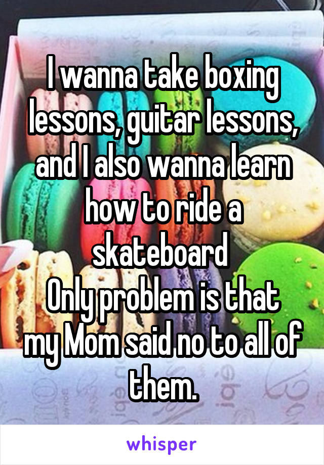 I wanna take boxing lessons, guitar lessons, and I also wanna learn how to ride a skateboard 
Only problem is that my Mom said no to all of them.