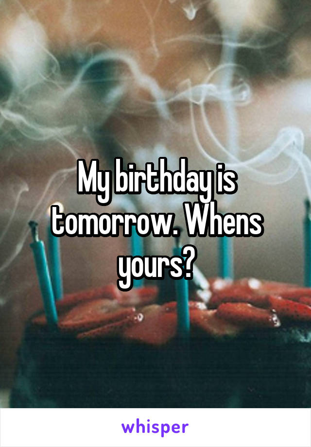 My birthday is tomorrow. Whens yours?