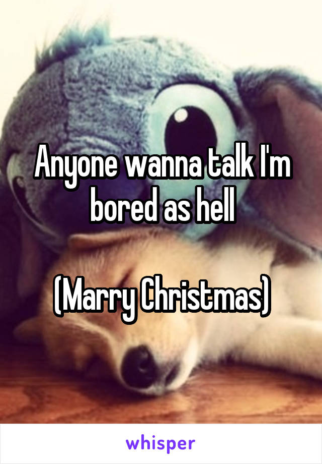 Anyone wanna talk I'm bored as hell

(Marry Christmas)