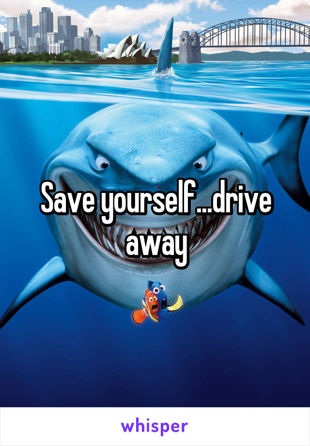 Save yourself...drive away