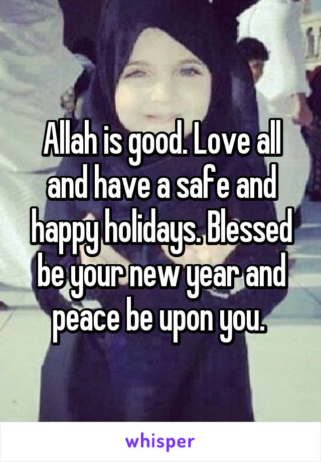 Allah is good. Love all and have a safe and happy holidays. Blessed be your new year and peace be upon you. 