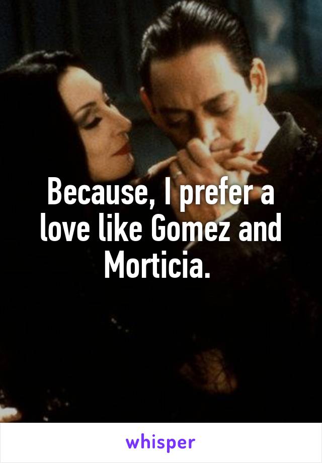 Because, I prefer a love like Gomez and Morticia. 
