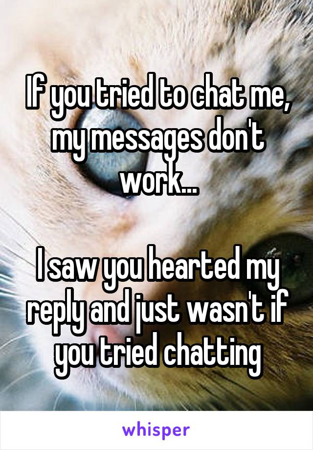 If you tried to chat me, my messages don't work...

I saw you hearted my reply and just wasn't if you tried chatting