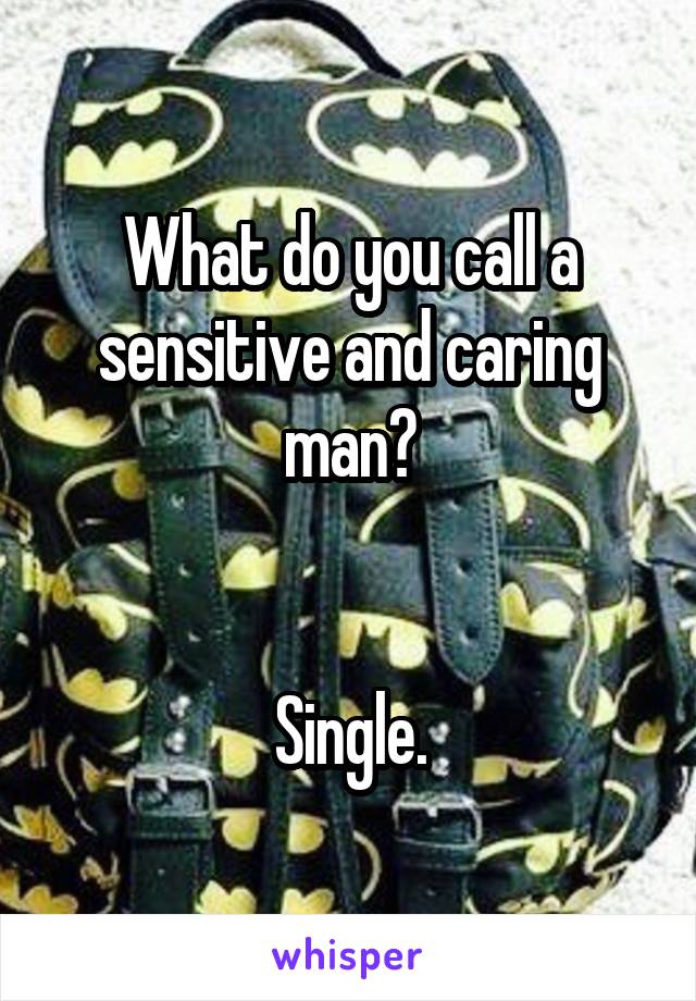 What do you call a sensitive and caring man?


Single.