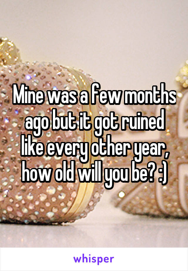 Mine was a few months ago but it got ruined like every other year, how old will you be? :)