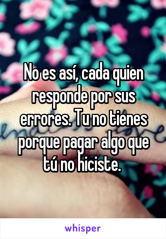 No es así, cada quien responde por sus errores. Tu no tienes porque pagar algo que tú no hiciste. 