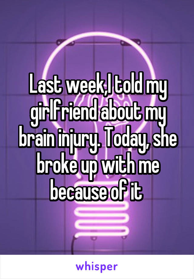 Last week,I told my girlfriend about my brain injury. Today, she broke up with me because of it 