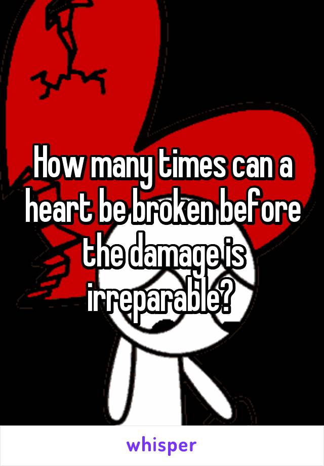 How many times can a heart be broken before the damage is irreparable? 