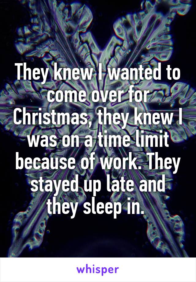 They knew I wanted to come over for Christmas, they knew I was on a time limit because of work. They stayed up late and they sleep in. 