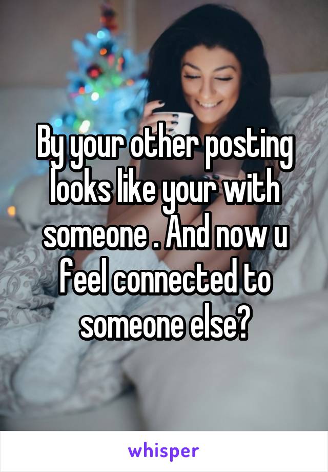 By your other posting looks like your with someone . And now u feel connected to someone else?