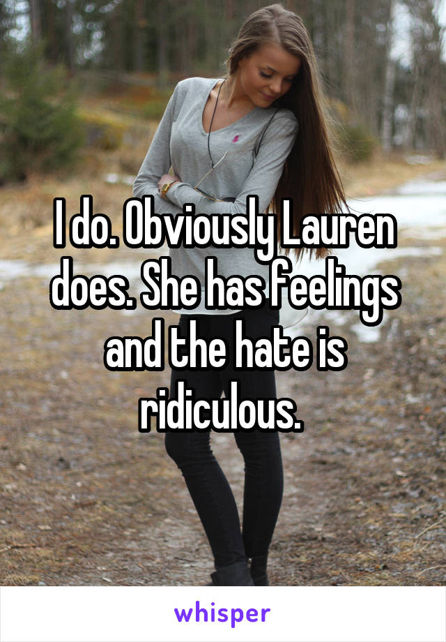 I do. Obviously Lauren does. She has feelings and the hate is ridiculous. 