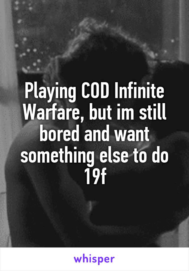 Playing COD Infinite Warfare, but im still bored and want something else to do
19f