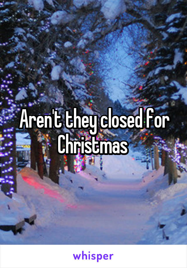 Aren't they closed for Christmas 