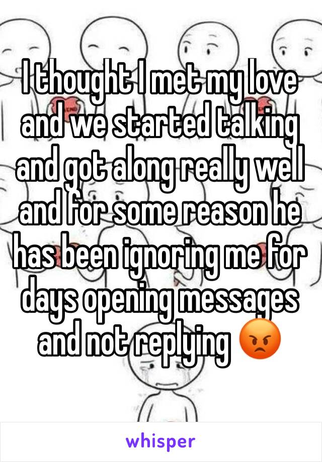 I thought I met my love and we started talking and got along really well and for some reason he has been ignoring me for days opening messages and not replying 😡