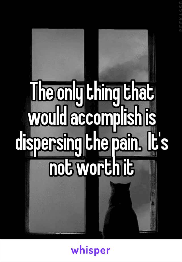 The only thing that would accomplish is dispersing the pain.  It's not worth it