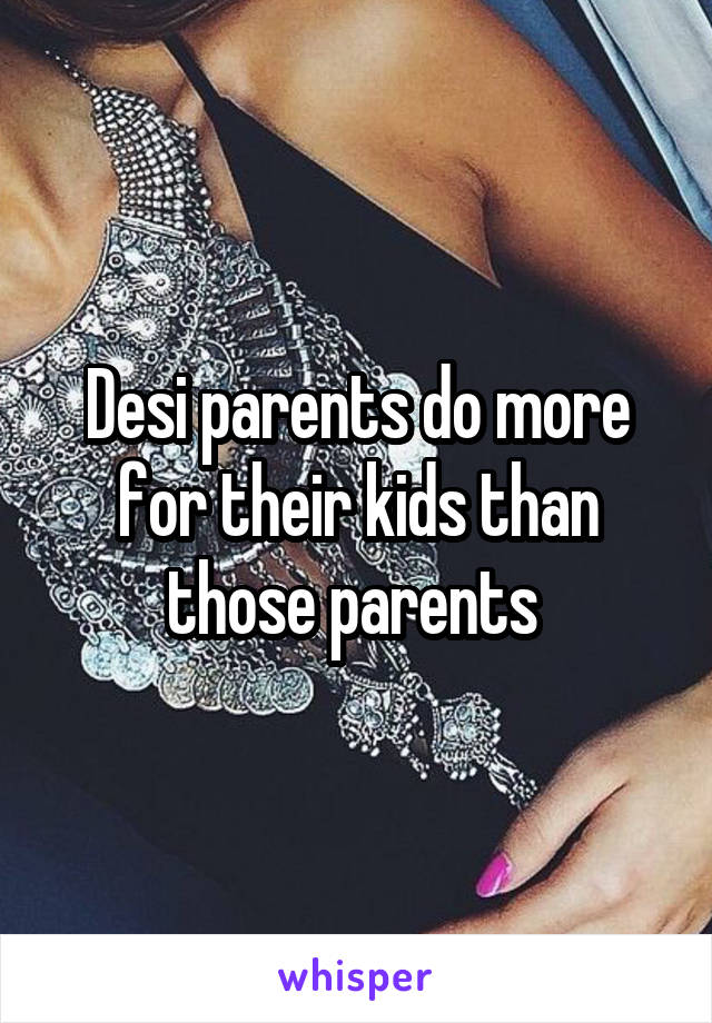 Desi parents do more for their kids than those parents 