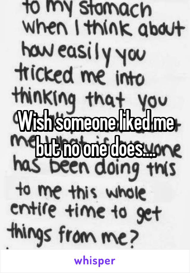 Wish someone liked me but no one does....